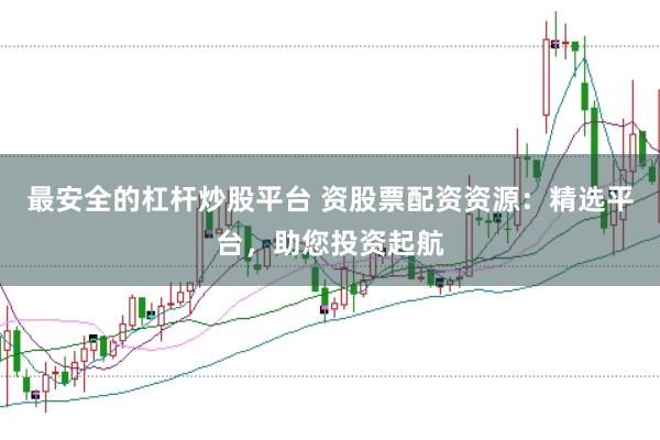 最安全的杠杆炒股平台 资股票配资资源:精选平台,助您投资起航
