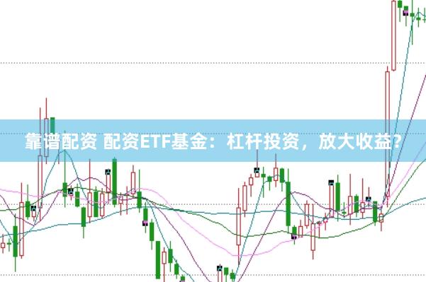 靠谱配资 配资ETF基金:杠杆投资,放大收益?