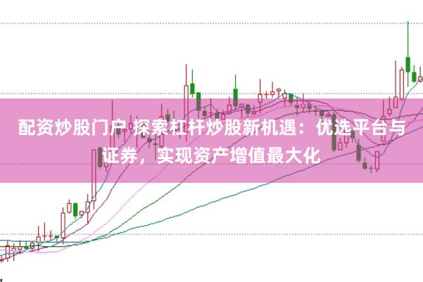 配资炒股门户 探索杠杆炒股新机遇：优选平台与证券，实现资产增值最大化