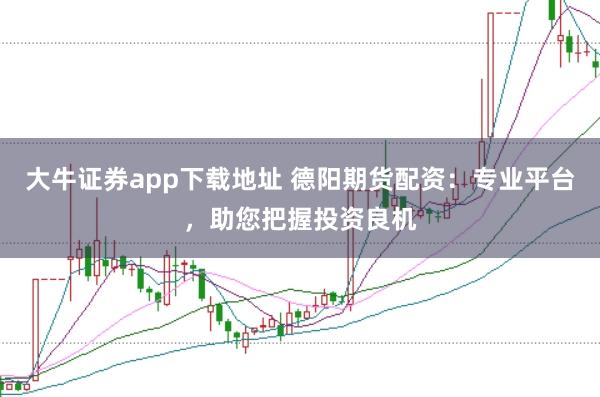 大牛证券app下载地址 德阳期货配资:专业平台,助您把握投资良机