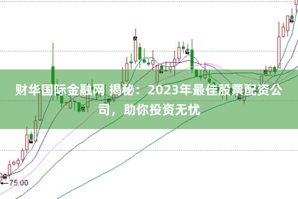 财华国际金融网 揭秘:2023年最佳股票配资公司,助你投资无忧