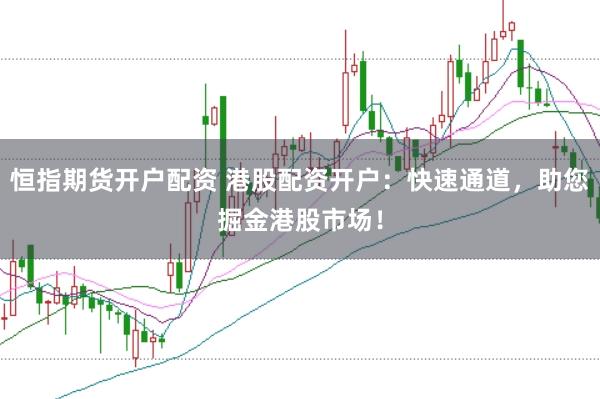 恒指期货开户配资 港股配资开户：快速通道，助您掘金港股市场！