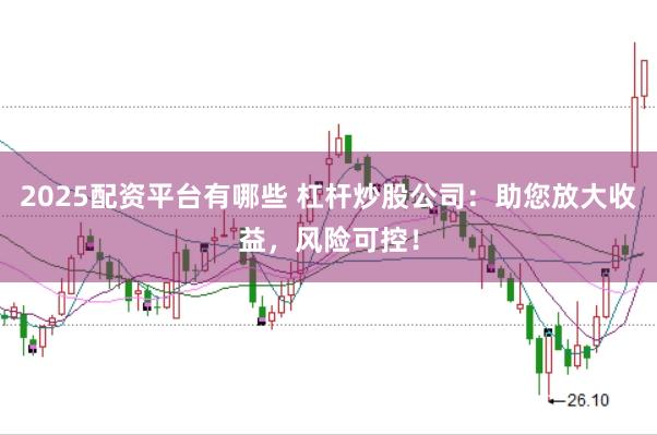 2025配资平台有哪些 杠杆炒股公司:助您放大收益,风险可控!