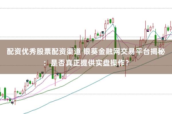配资优秀股票配资渠道 银葵金融网交易平台揭秘：是否真正提供实盘操作？