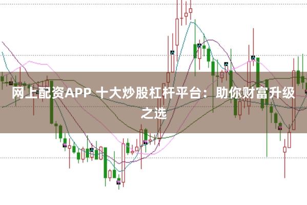 网上配资APP 十大炒股杠杆平台：助你财富升级之选