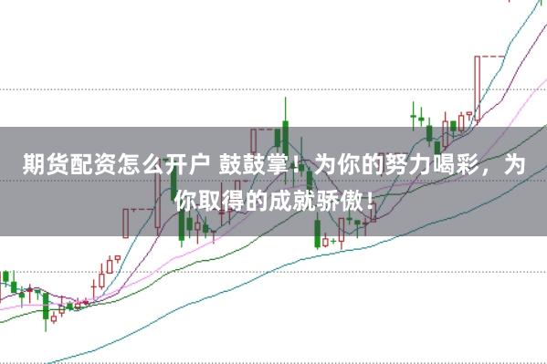 期货配资怎么开户 鼓鼓掌！为你的努力喝彩，为你取得的成就骄傲！