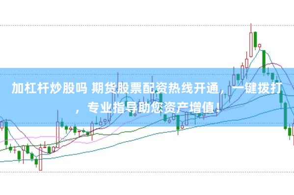 加杠杆炒股吗 期货股票配资热线开通,一键拨打,专业指导助您资产增值!