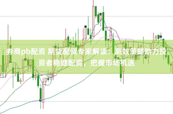 券商pb配资 期货配资专家解读：高效策略助力投资者稳健配资，把握市场机遇