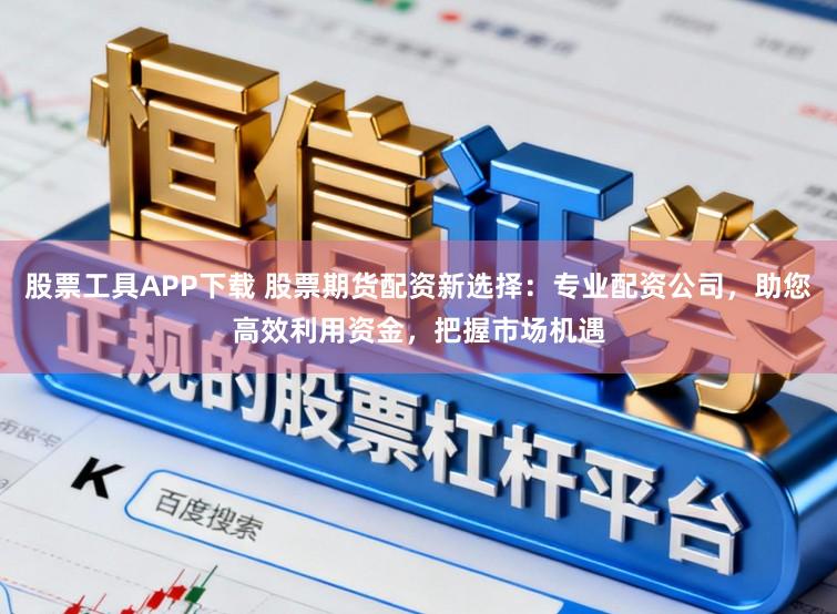 股票工具APP下载 股票期货配资新选择：专业配资公司，助您高效利用资金，把握市场机遇