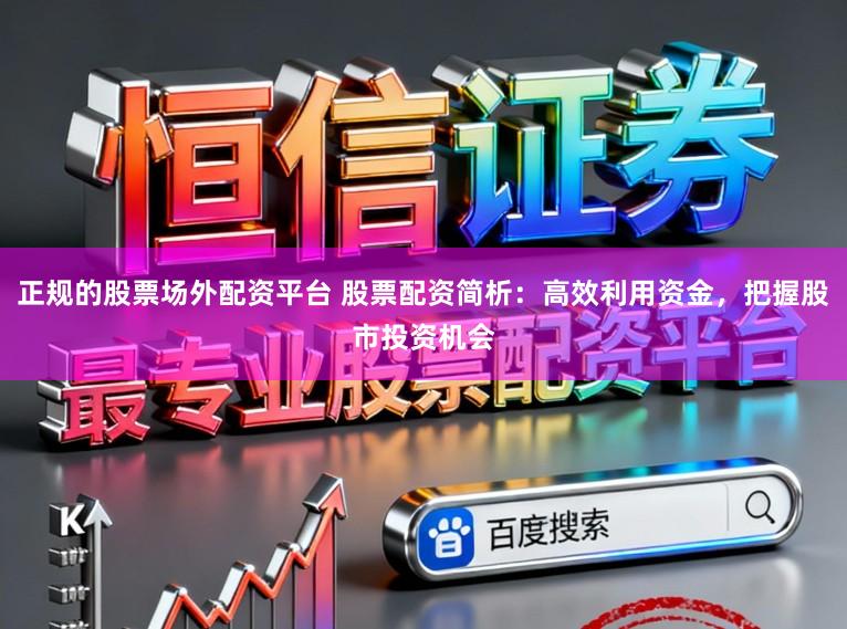 正规的股票场外配资平台 股票配资简析:高效利用资金,把握股市投资机会