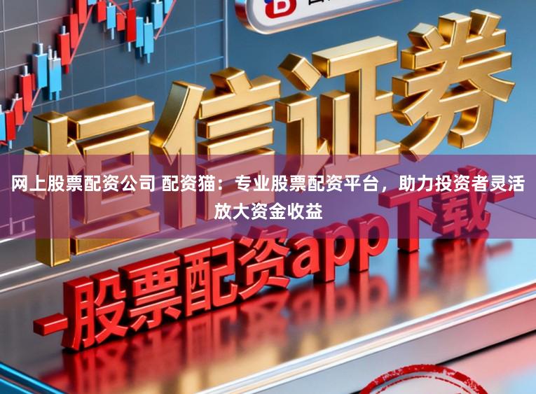 网上股票配资公司 配资猫：专业股票配资平台，助力投资者灵活放大资金收益