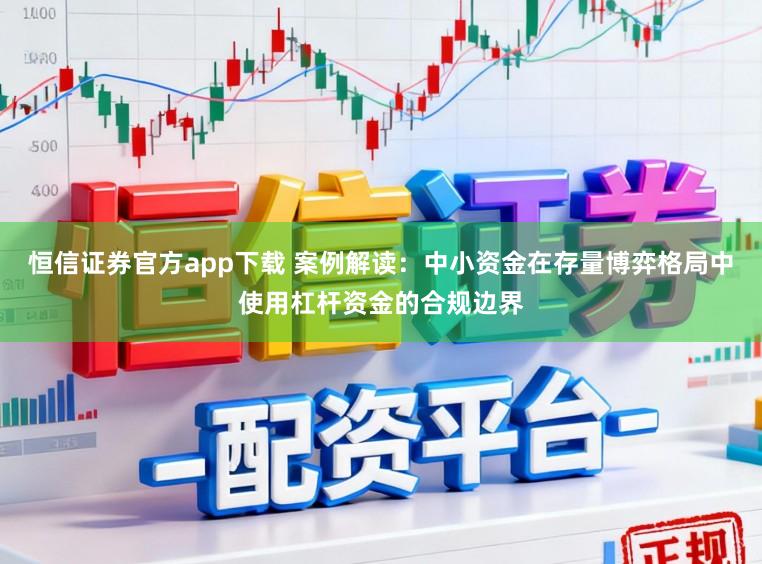 恒信证券官方app下载 案例解读：中小资金在存量博弈格局中使用杠杆资金的合规边界