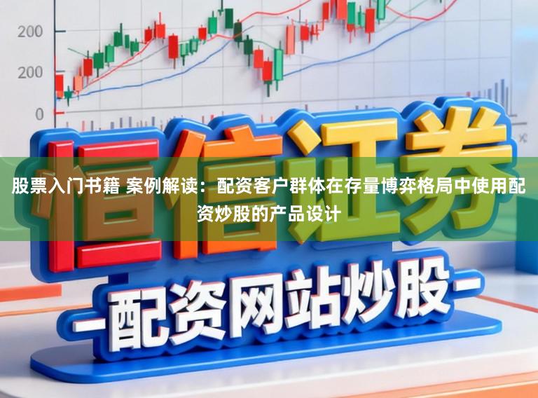 股票入门书籍 案例解读：配资客户群体在存量博弈格局中使用配资炒股的产品设计