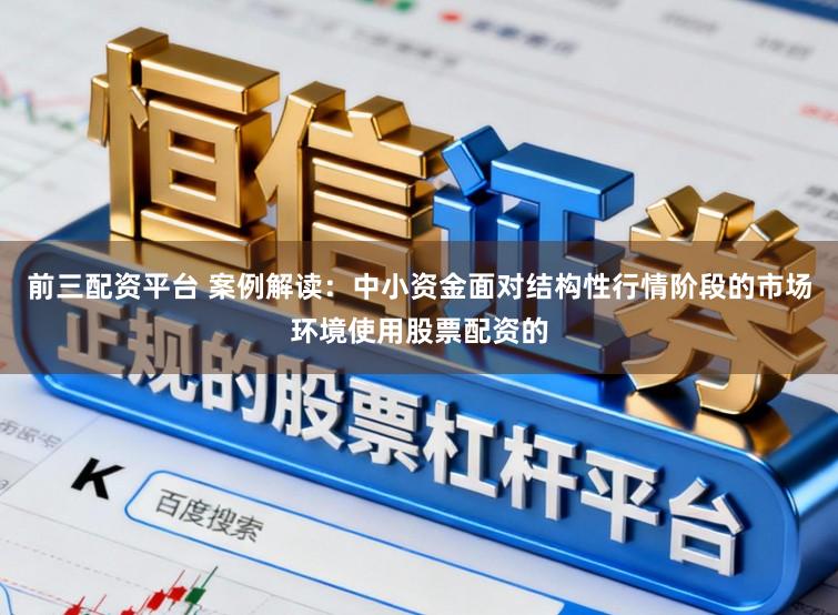 前三配资平台 案例解读:中小资金面对结构性行情阶段的市场环境使用股票配资的
