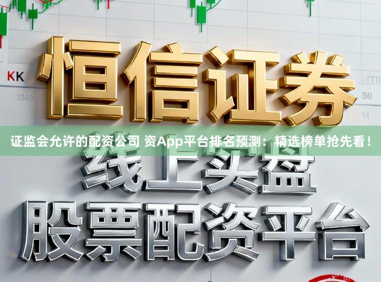 证监会允许的配资公司 资App平台排名预测:精选榜单抢先看!