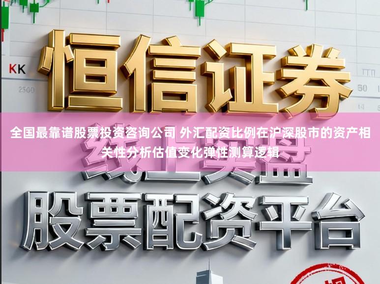 全国最靠谱股票投资咨询公司 外汇配资比例在沪深股市的资产相关性分析估值变化弹性测算逻辑