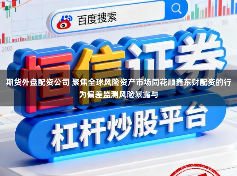 期货外盘配资公司 聚焦全球风险资产市场同花顺鑫东财配资的行为偏差监测风险暴露与