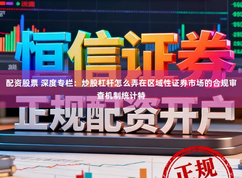 配资股票 深度专栏：炒股杠杆怎么弄在区域性证券市场的合规审查机制统计特