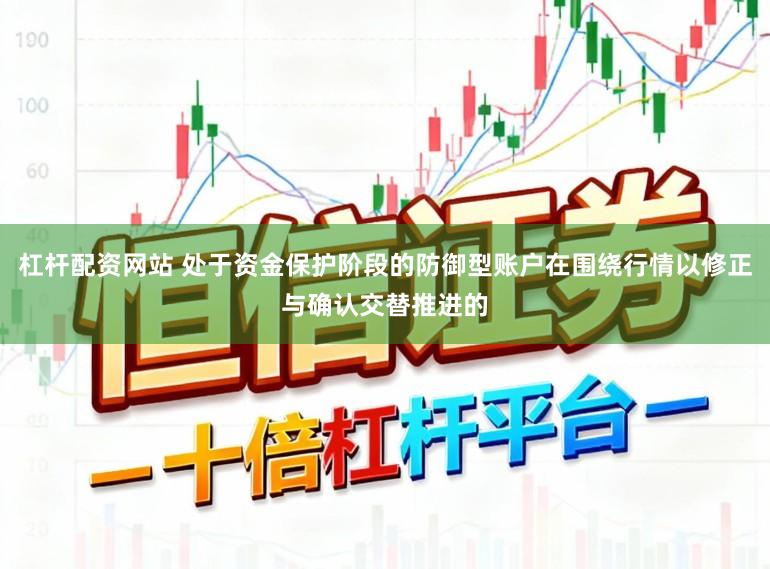 杠杆配资网站 处于资金保护阶段的防御型账户在围绕行情以修正与确认交替推进的