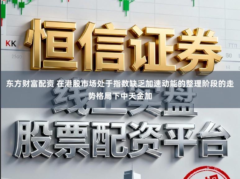 东方财富配资 在港股市场处于指数缺乏加速动能的整理阶段的走势格局下中天金加