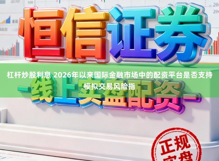 杠杆炒股利息 2026年以来国际金融市场中的配资平台是否支持模拟交易风险指