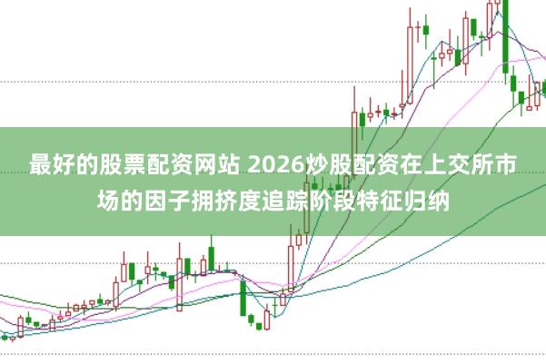 最好的股票配资网站 2026炒股配资在上交所市场的因子拥挤度追踪阶段特征归纳