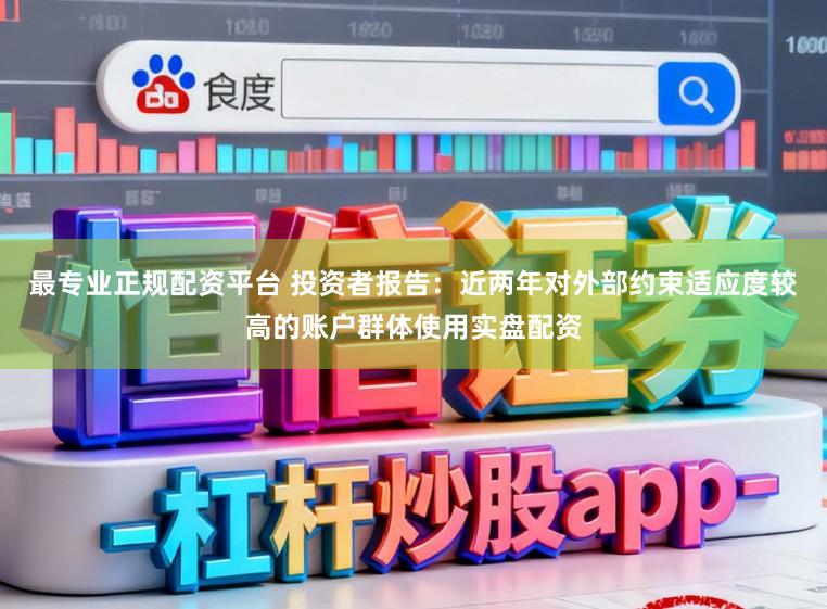 最专业正规配资平台 投资者报告:近两年对外部约束适应度较高的账户群体使用实盘配资