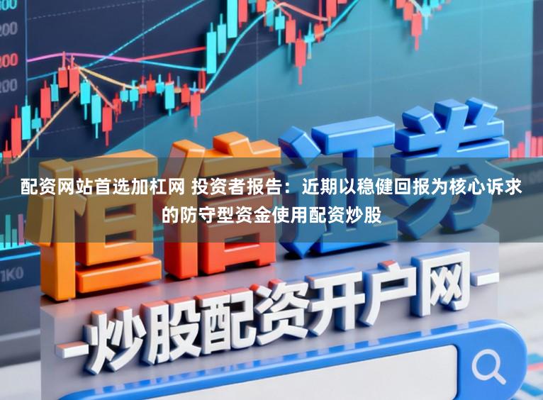 配资网站首选加杠网 投资者报告：近期以稳健回报为核心诉求的防守型资金使用配资炒股