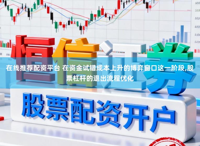 在线推荐配资平台 在资金试错成本上升的博弈窗口这一阶段，股票杠杆的退出流程优化