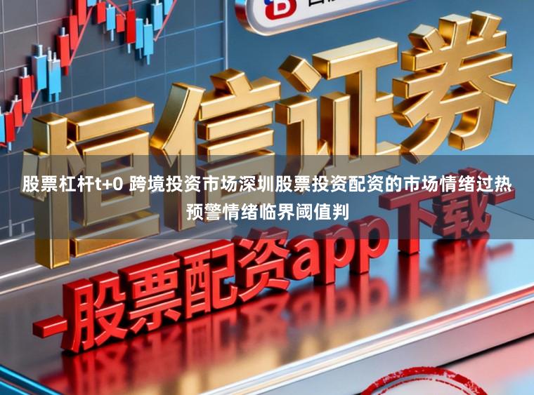 股票杠杆t+0 跨境投资市场深圳股票投资配资的市场情绪过热预警情绪临界阈值判