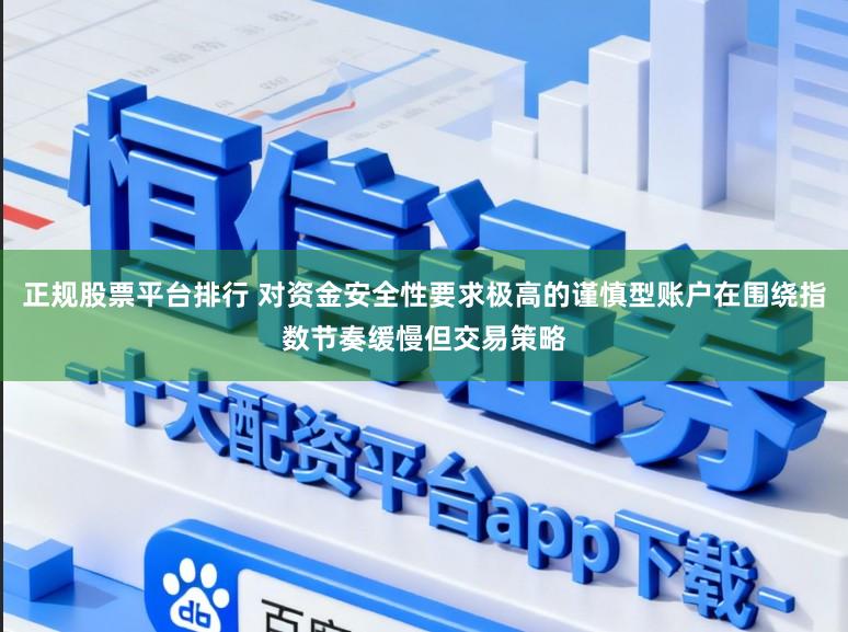 正规股票平台排行 对资金安全性要求极高的谨慎型账户在围绕指数节奏缓慢但交易策略