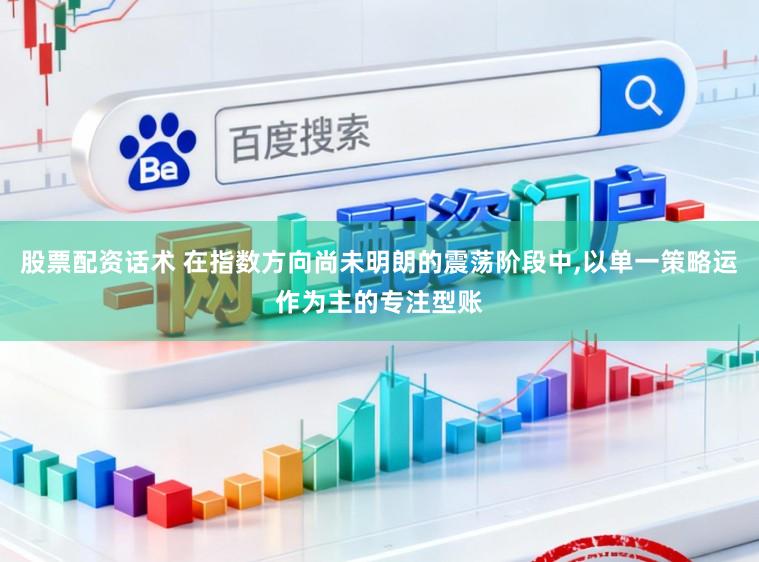 股票配资话术 在指数方向尚未明朗的震荡阶段中，以单一策略运作为主的专注型账