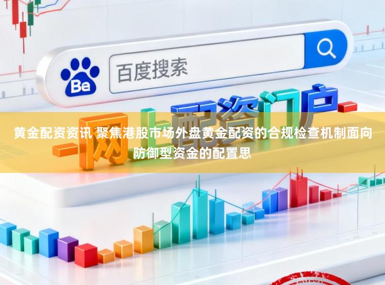 黄金配资资讯 聚焦港股市场外盘黄金配资的合规检查机制面向防御型资金的配置思