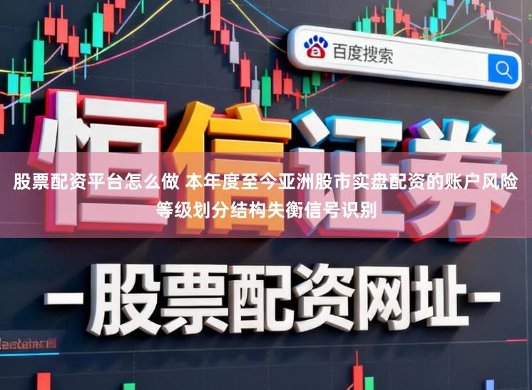 股票配资平台怎么做 本年度至今亚洲股市实盘配资的账户风险等级划分结构失衡信号识别