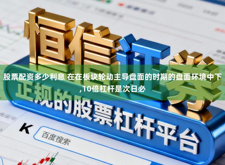 股票配资多少利息 在在板块轮动主导盘面的时期的盘面环境中下，10倍杠杆是次日必